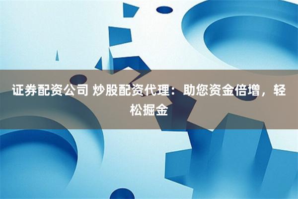 证券配资公司 炒股配资代理：助您资金倍增，轻松掘金