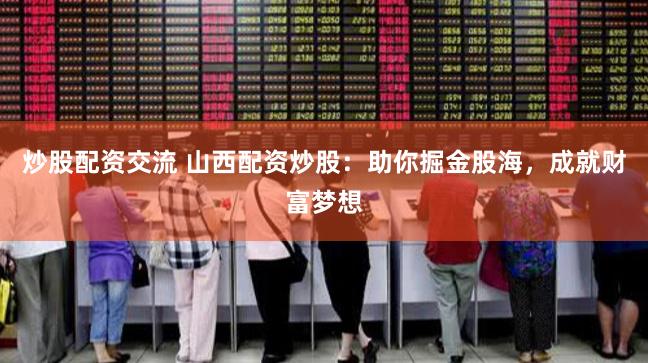 炒股配资交流 山西配资炒股：助你掘金股海，成就财富梦想