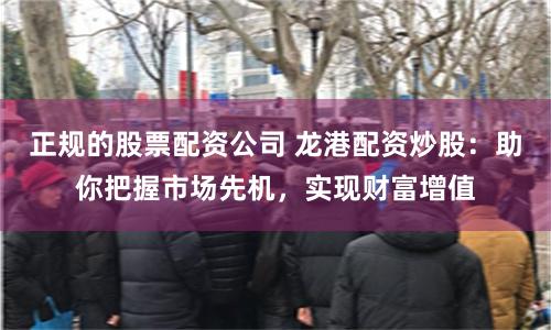 正规的股票配资公司 龙港配资炒股:助你把握市场先机,实现财富增值