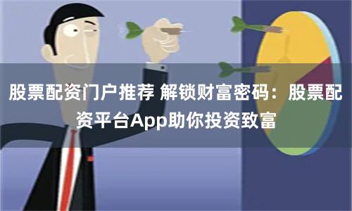 股票配资门户推荐 解锁财富密码：股票配资平台App助你投资致富