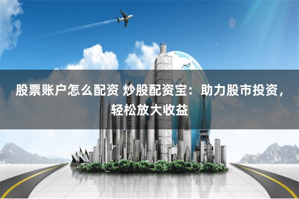股票账户怎么配资 炒股配资宝:助力股市投资,轻松放大收益