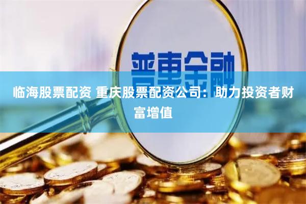 临海股票配资 重庆股票配资公司：助力投资者财富增值