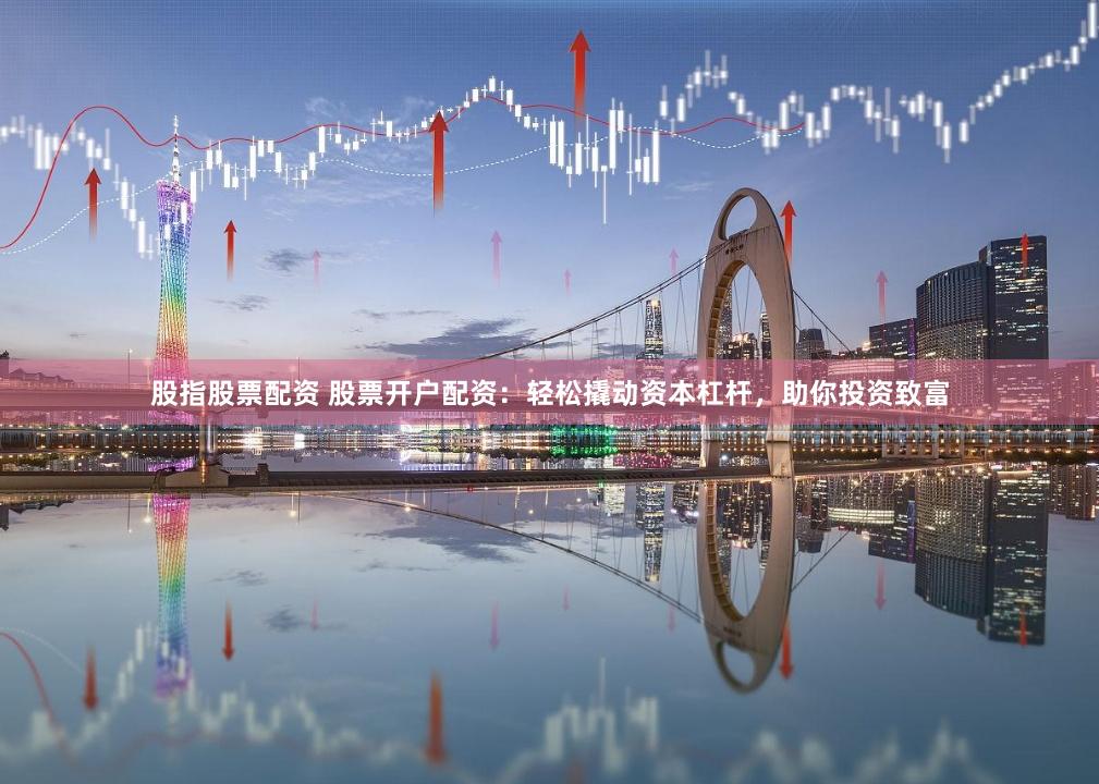 股指股票配资 股票开户配资:轻松撬动资本杠杆,助你投资致富