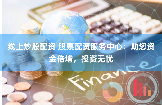 线上炒股配资 股票配资服务中心：助您资金倍增，投资无忧