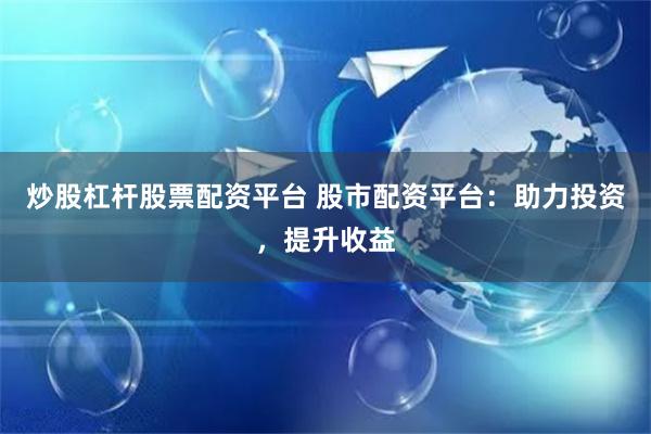 炒股杠杆股票配资平台 股市配资平台:助力投资,提升收益