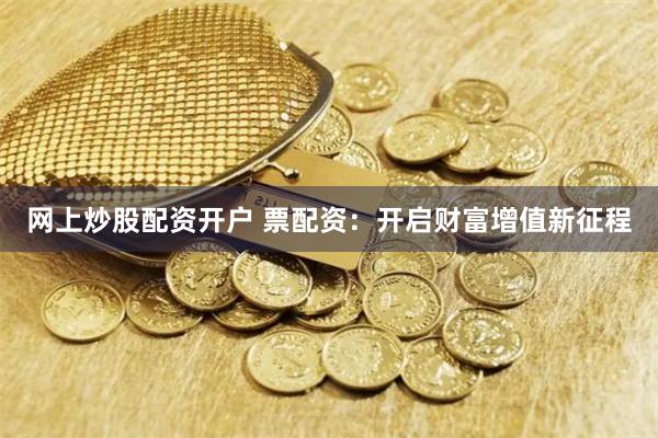 网上炒股配资开户 票配资:开启财富增值新征程