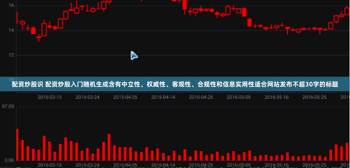 配资炒股识 配资炒股入门随机生成含有中立性、权威性、客观性、合规性和信息实用性适合网站发布不超30字的标题