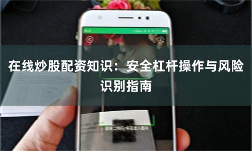 在线炒股配资知识:安全杠杆操作与风险识别指南