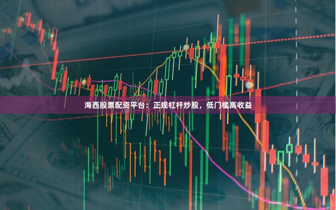 海西股票配资平台：正规杠杆炒股，低门槛高收益