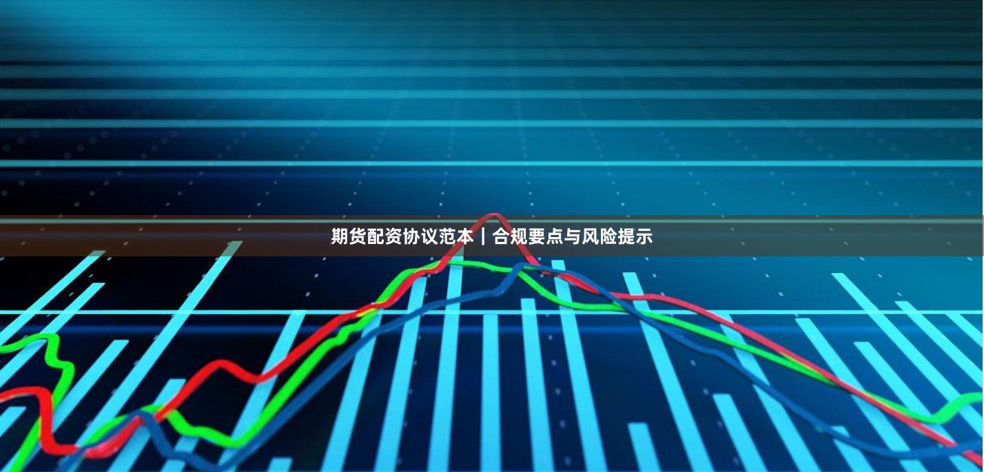 期货配资协议范本｜合规要点与风险提示