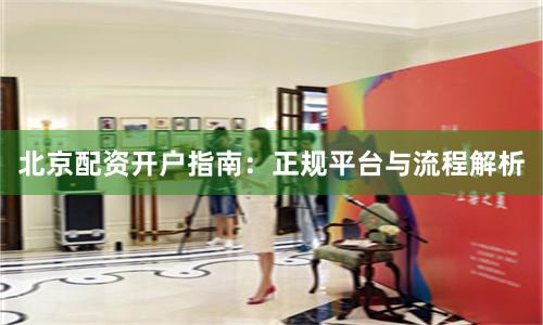 北京配资开户指南：正规平台与流程解析