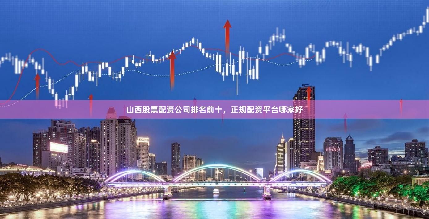 山西股票配资公司排名前十，正规配资平台哪家好