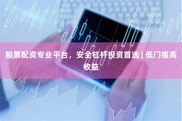 股票配资专业平台，安全杠杆投资首选 | 低门槛高收益