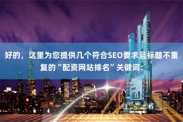 好的，这里为您提供几个符合SEO要求且标题不重复的“配资网站排名”关键词：