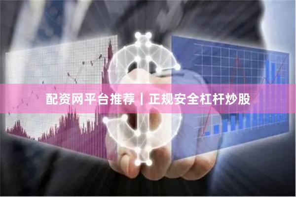 配资网平台推荐｜正规安全杠杆炒股