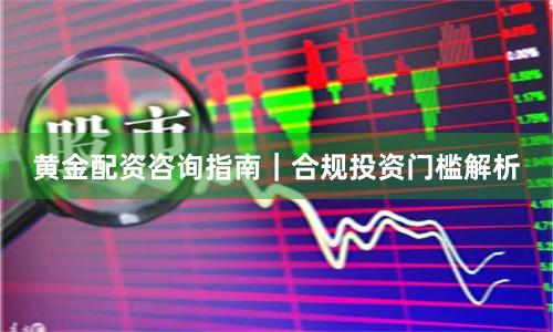 黄金配资咨询指南|合规投资门槛解析