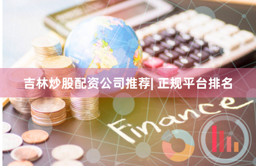吉林炒股配资公司推荐| 正规平台排名