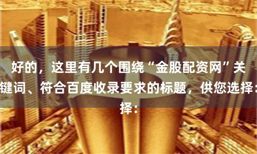 好的，这里有几个围绕“金股配资网”关键词、符合百度收录要求的标题，供您选择：