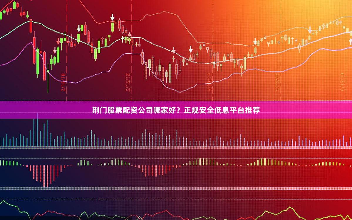 荆门股票配资公司哪家好？正规安全低息平台推荐