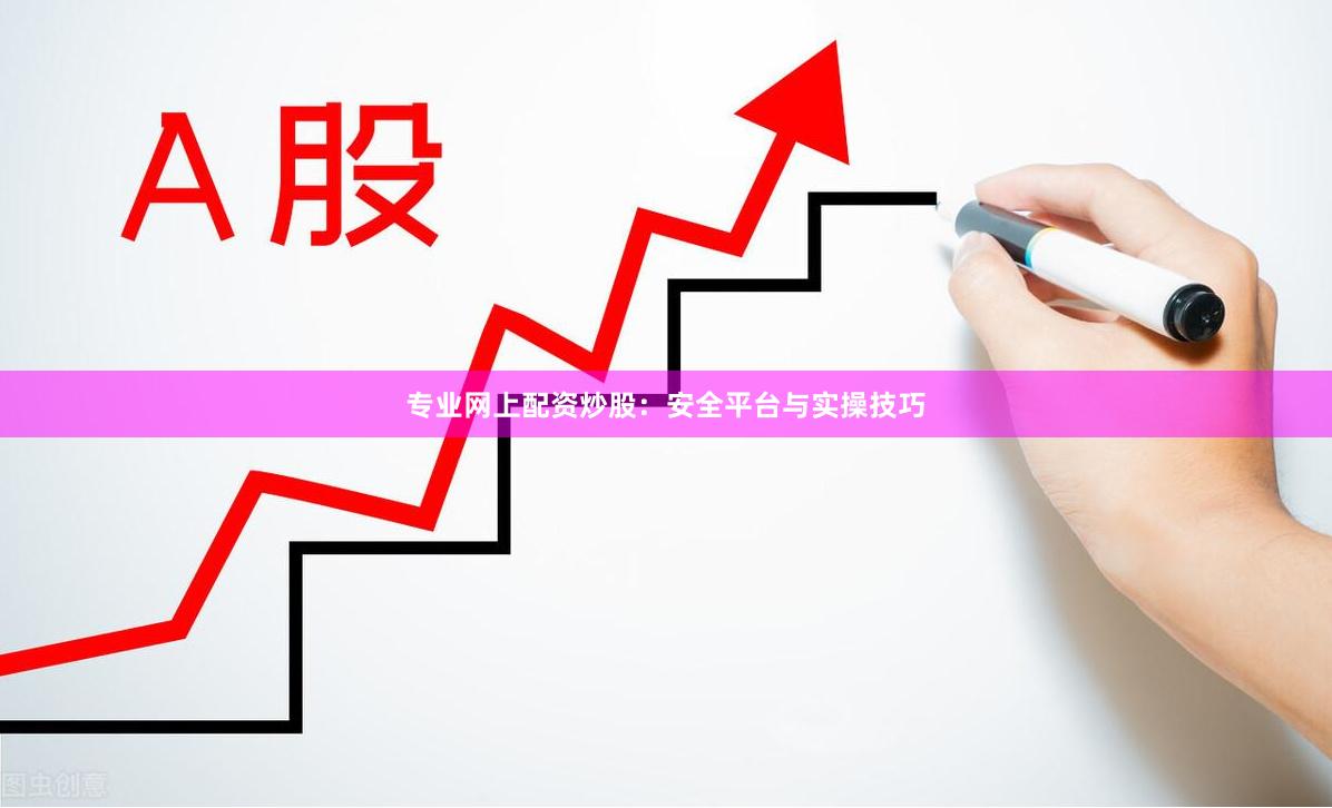 专业网上配资炒股：安全平台与实操技巧