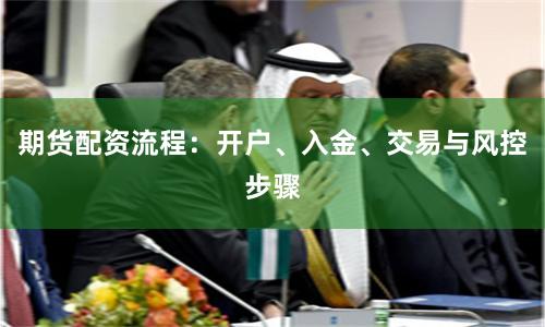 期货配资流程：开户、入金、交易与风控步骤
