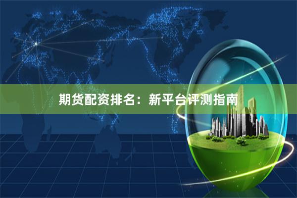 期货配资排名：新平台评测指南