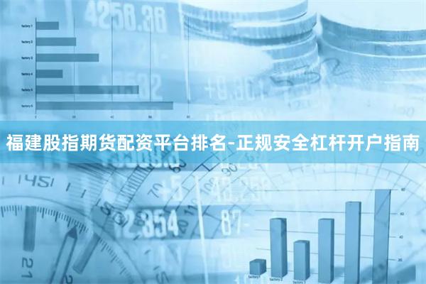 福建股指期货配资平台排名-正规安全杠杆开户指南