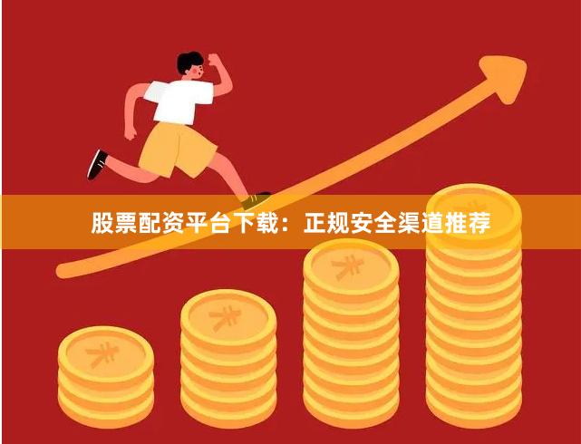 股票配资平台下载：正规安全渠道推荐