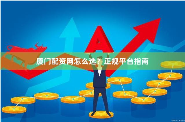 厦门配资网怎么选？正规平台指南