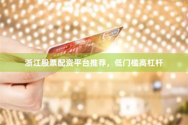 浙江股票配资平台推荐，低门槛高杠杆