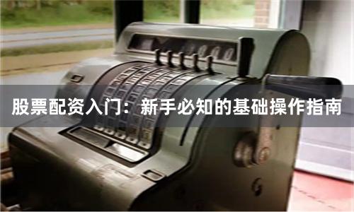 股票配资入门：新手必知的基础操作指南