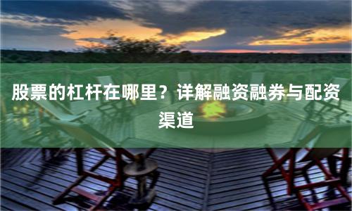 股票的杠杆在哪里？详解融资融券与配资渠道