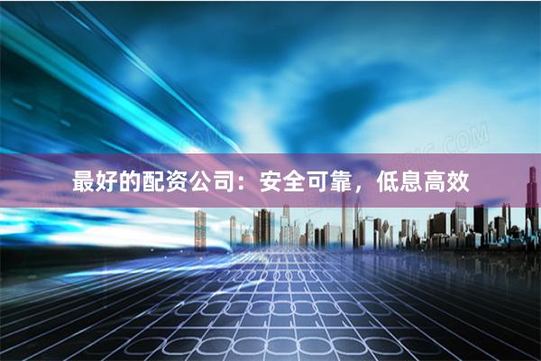 最好的配资公司：安全可靠，低息高效