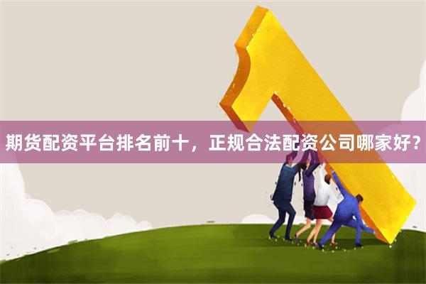 期货配资平台排名前十,正规合法配资公司哪家好?