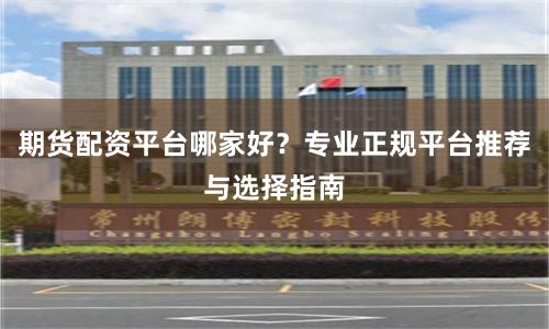 期货配资平台哪家好？专业正规平台推荐与选择指南