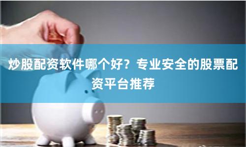 炒股配资软件哪个好？专业安全的股票配资平台推荐