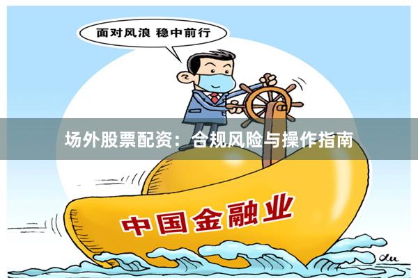 场外股票配资：合规风险与操作指南