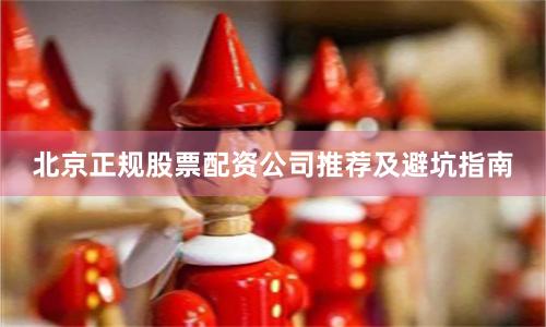 北京正规股票配资公司推荐及避坑指南