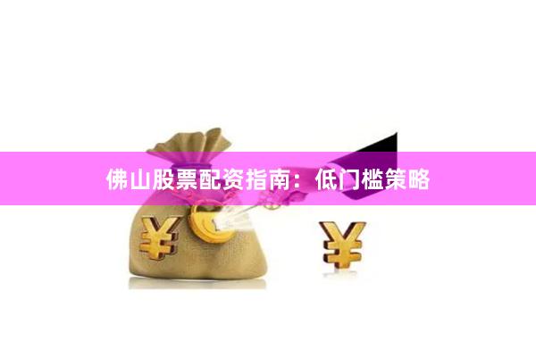 佛山股票配资指南：低门槛策略