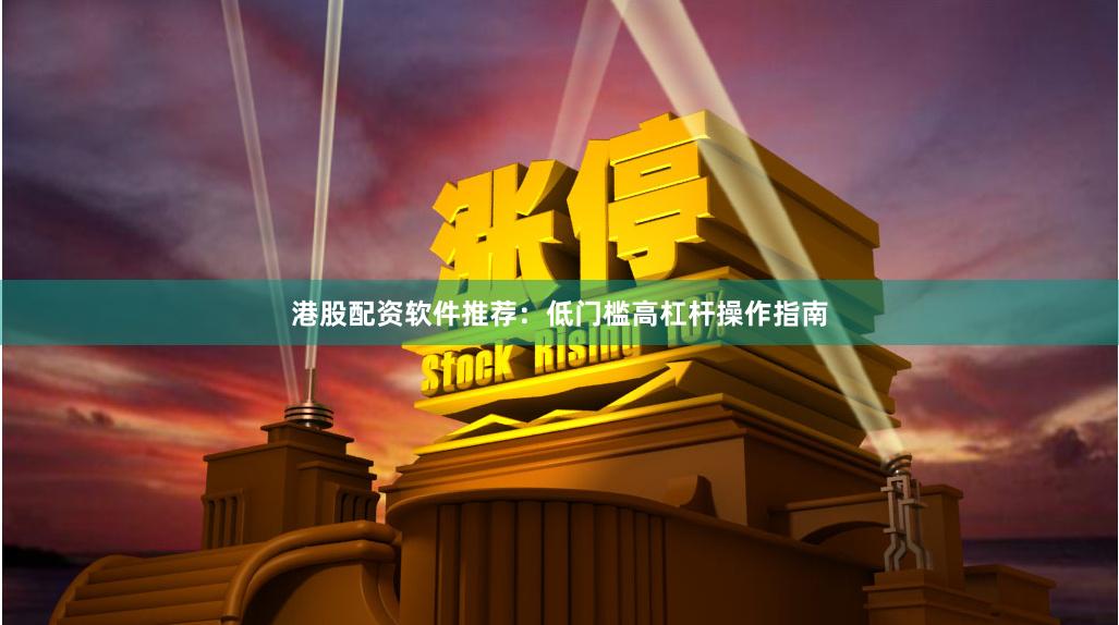 港股配资软件推荐：低门槛高杠杆操作指南