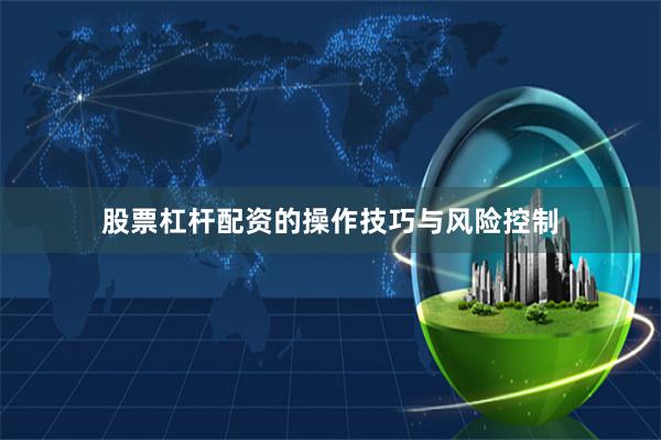 股票杠杆配资的操作技巧与风险控制