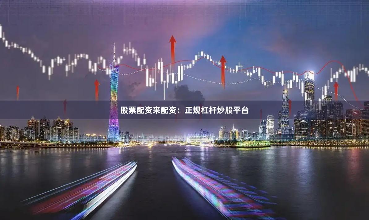 股票配资来配资：正规杠杆炒股平台