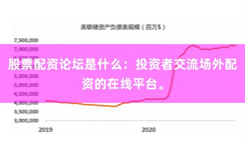 股票配资论坛是什么:投资者交流场外配资的在线平台。