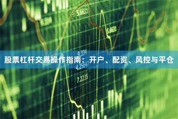 股票杠杆交易操作指南：开户、配资、风控与平仓