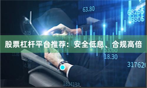 股票杠杆平台推荐:安全低息、合规高倍