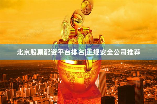 北京股票配资平台排名|正规安全公司推荐