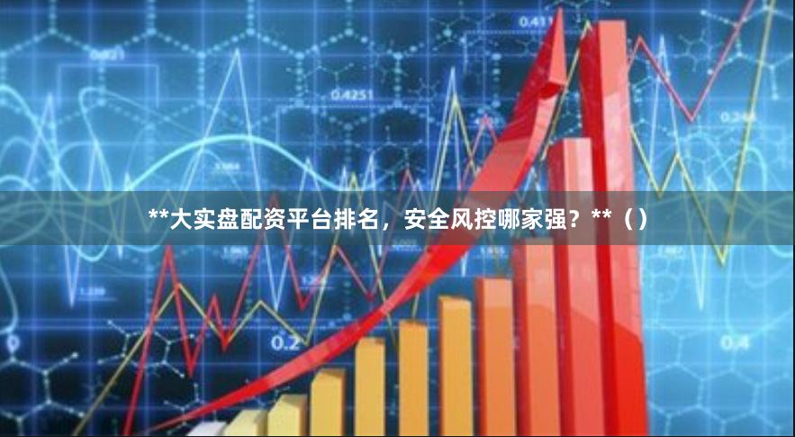**大实盘配资平台排名，安全风控哪家强？**（）