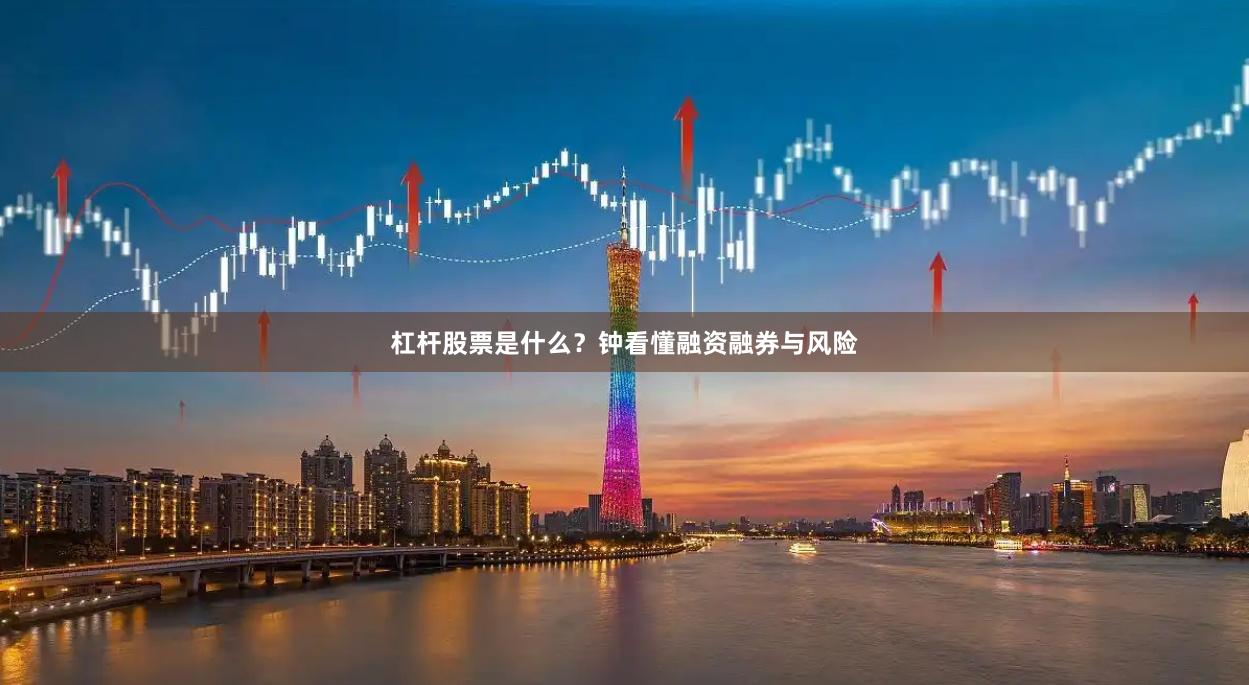 杠杆股票是什么？钟看懂融资融券与风险