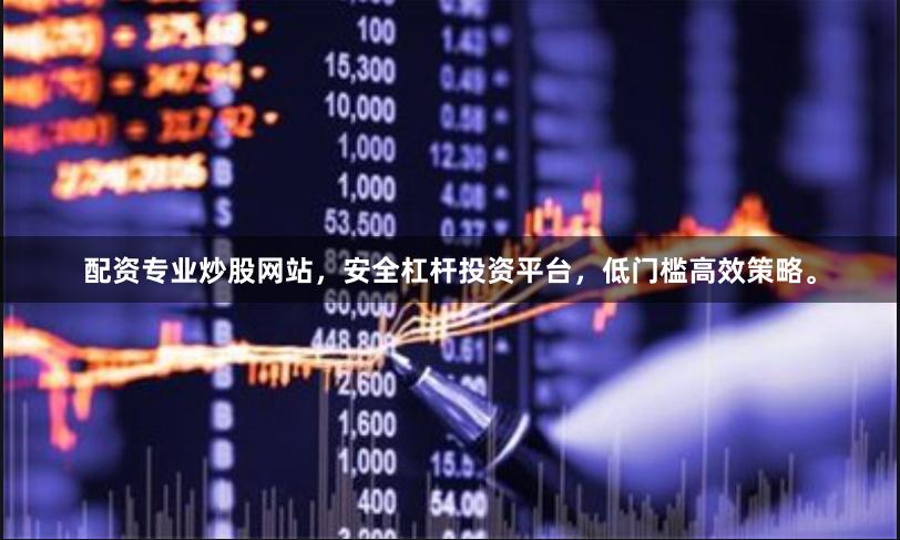 配资专业炒股网站，安全杠杆投资平台，低门槛高效策略。