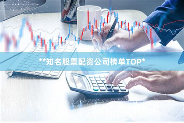 **知名股票配资公司榜单TOP*